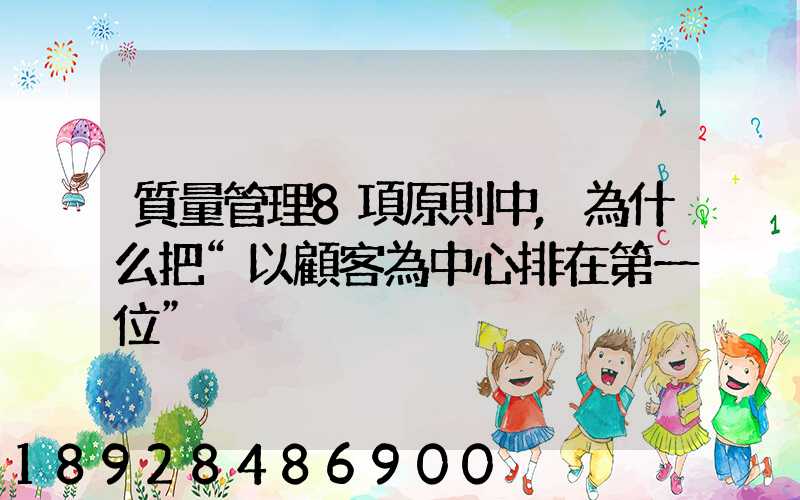 質量管理8項原則中,為什么把“以顧客為中心排在第一位”