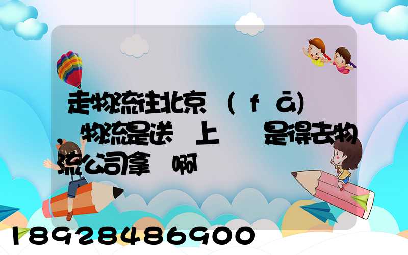 走物流往北京發(fā)貨,物流是送貨上門還是得去物流公司拿貨啊