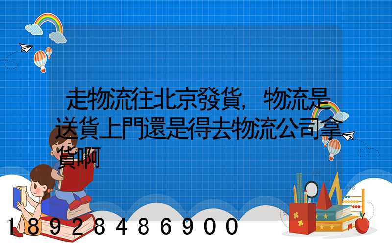 走物流往北京發貨,物流是送貨上門還是得去物流公司拿貨啊