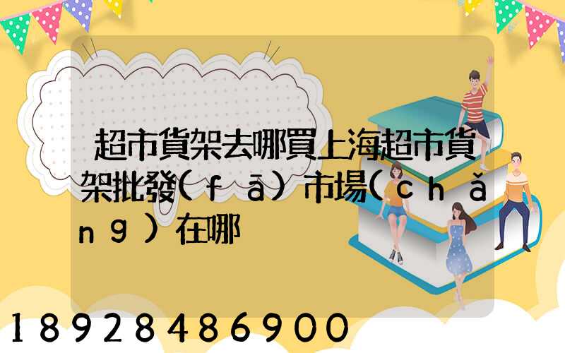 超市貨架去哪買上海超市貨架批發(fā)市場(chǎng)在哪