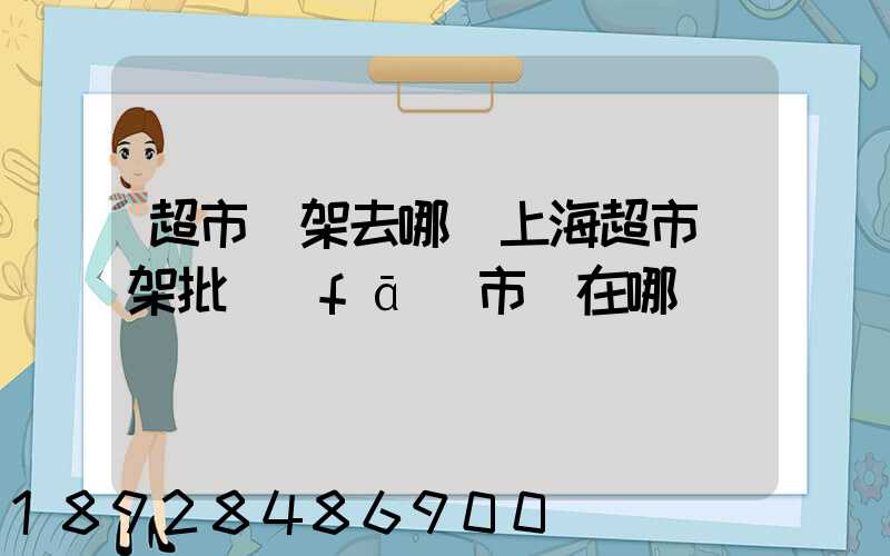 超市貨架去哪買上海超市貨架批發(fā)市場在哪