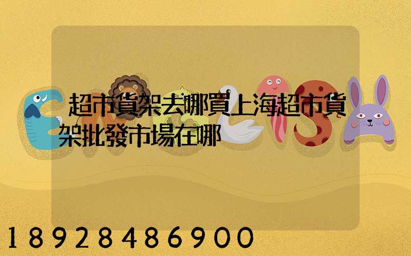 超市貨架去哪買上海超市貨架批發市場在哪