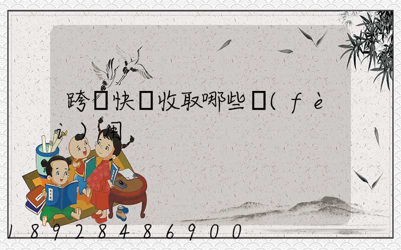 跨國快遞收取哪些費(fèi)用