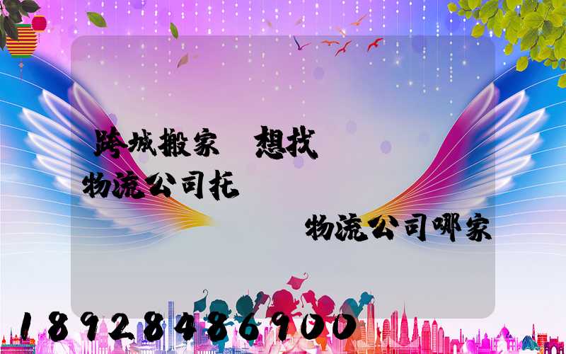 跨城搬家,想找個(gè)物流公司托運(yùn),請(qǐng)問物流公司哪家好呢