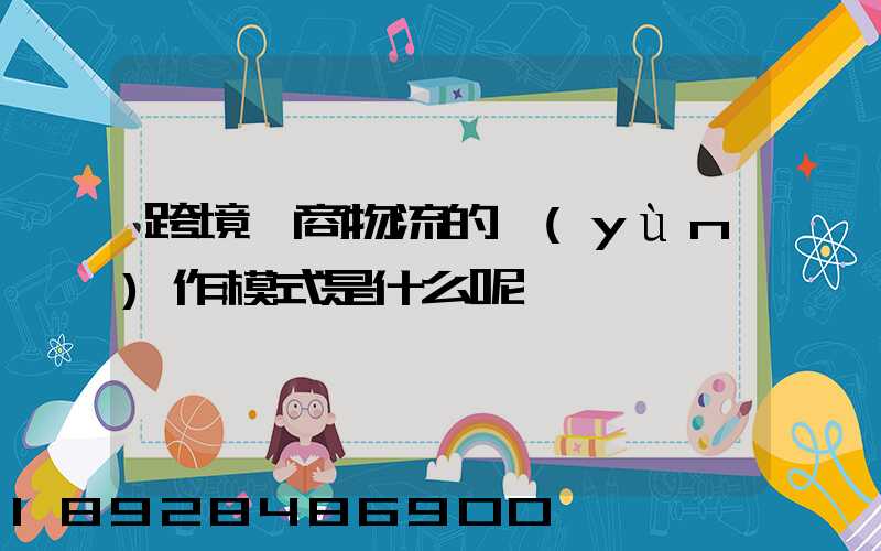 跨境電商物流的運(yùn)作模式是什么呢