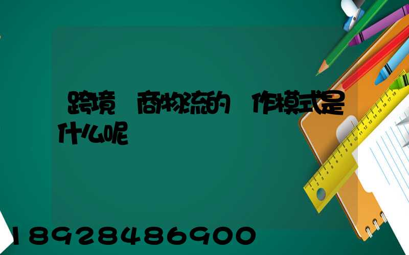 跨境電商物流的運作模式是什么呢