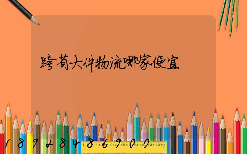 跨省大件物流哪家便宜