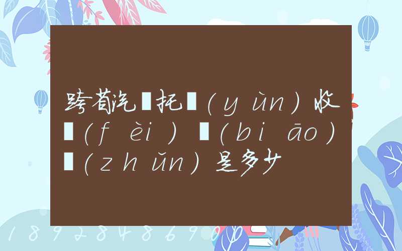 跨省汽車托運(yùn)收費(fèi)標(biāo)準(zhǔn)是多少