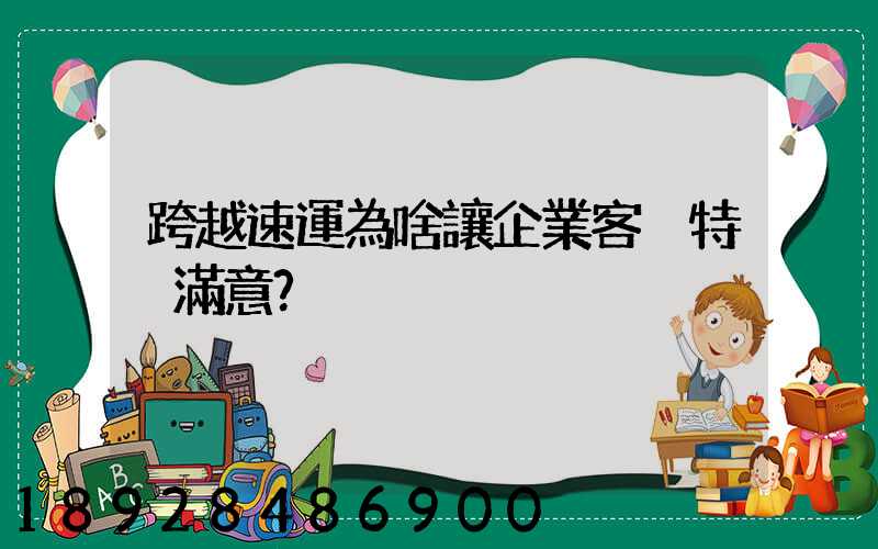 跨越速運為啥讓企業客戶特別滿意？