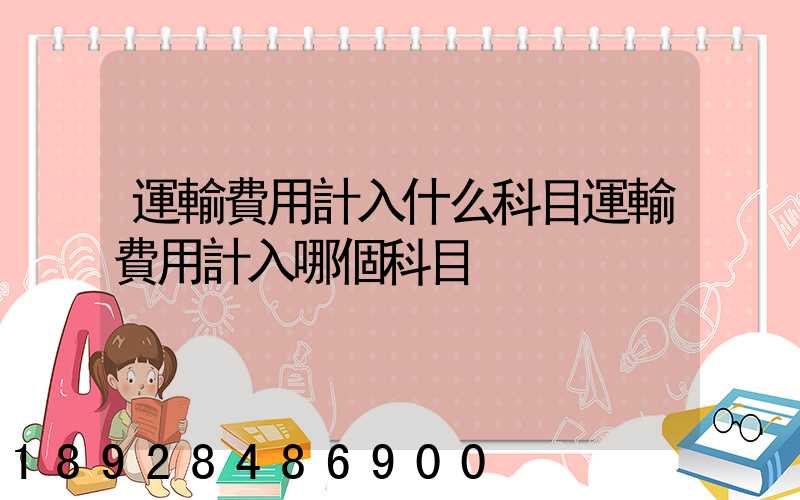運輸費用計入什么科目運輸費用計入哪個科目