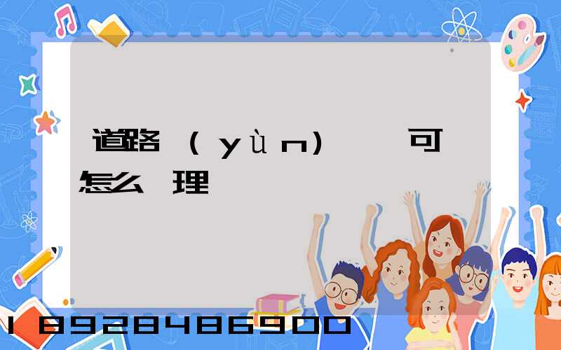 道路運(yùn)輸許可證怎么辦理