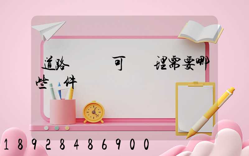 道路運輸許可證辦理需要哪些證件