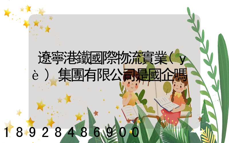 遼寧港鐵國際物流實業(yè)集團有限公司是國企嗎