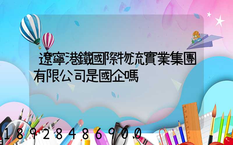 遼寧港鐵國際物流實業集團有限公司是國企嗎