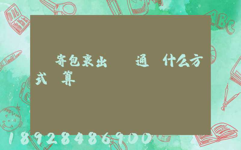 郵寄包裹出國,通過什么方式劃算