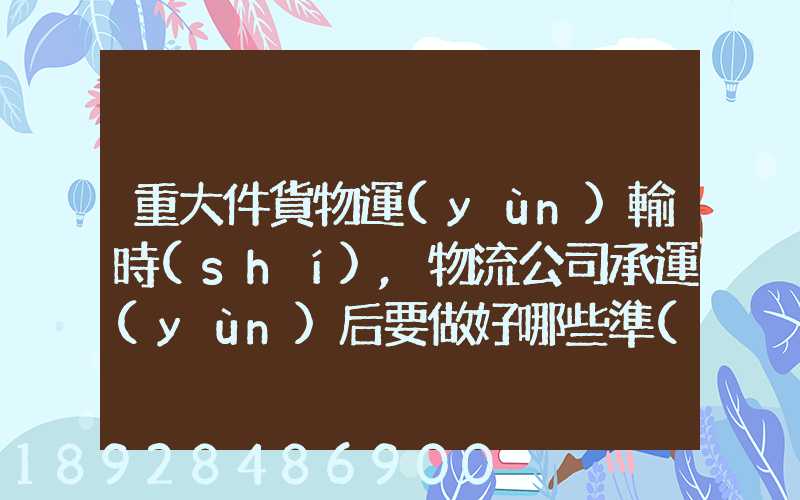 重大件貨物運(yùn)輸時(shí),物流公司承運(yùn)后要做好哪些準(zhǔn)備事項(xiàng)