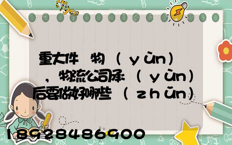 重大件貨物運(yùn)輸時,物流公司承運(yùn)后要做好哪些準(zhǔn)備事項