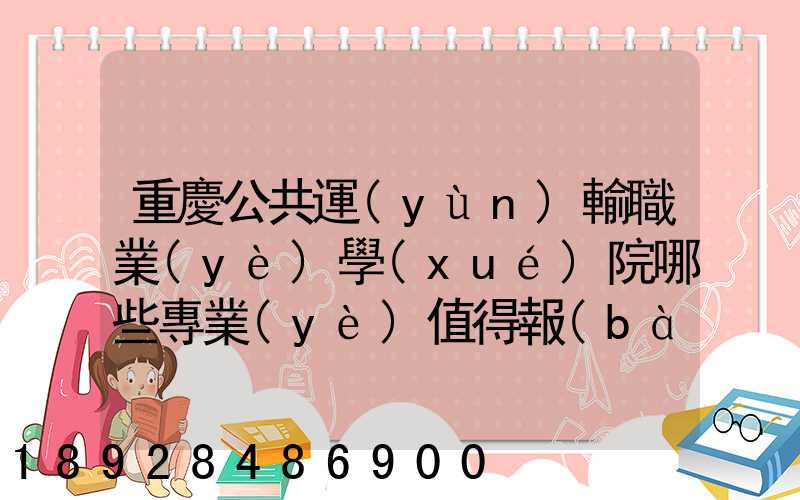 重慶公共運(yùn)輸職業(yè)學(xué)院哪些專業(yè)值得報(bào)