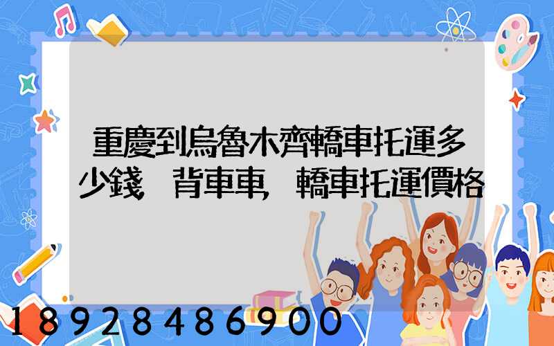 重慶到烏魯木齊轎車托運多少錢,背車車,轎車托運價格