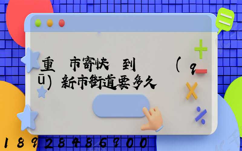 重慶市寄快遞到長壽區(qū)新市街道要多久