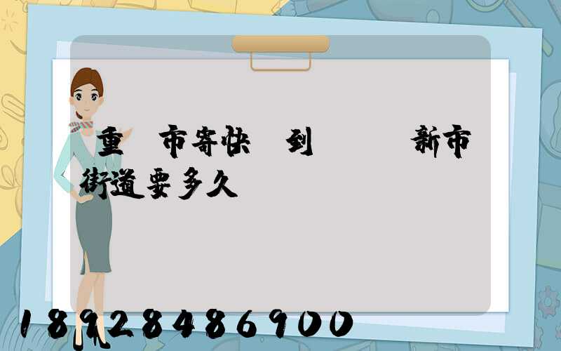 重慶市寄快遞到長壽區新市街道要多久