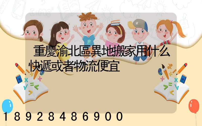 重慶渝北區異地搬家用什么快遞或者物流便宜