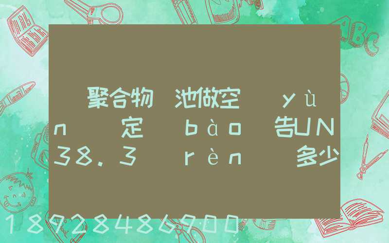鋰聚合物電池做空運(yùn)鑒定報(bào)告UN38.3認(rèn)證多少錢