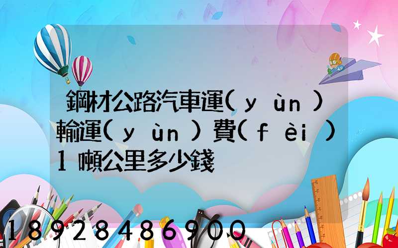 鋼材公路汽車運(yùn)輸運(yùn)費(fèi)1噸公里多少錢