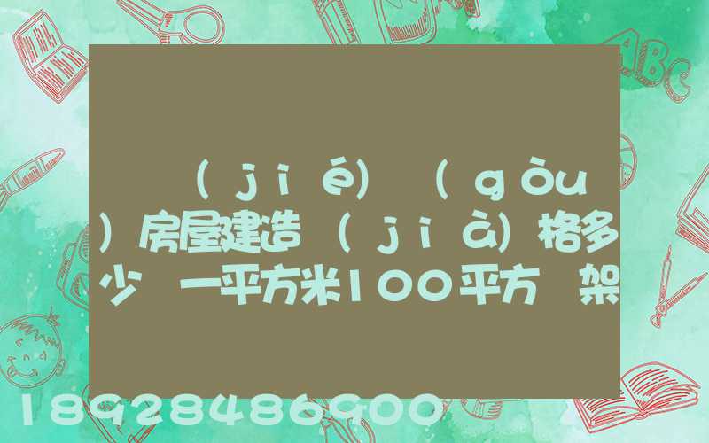 鋼結(jié)構(gòu)房屋建造價(jià)格多少錢一平方米100平方鋼架房需要多少錢