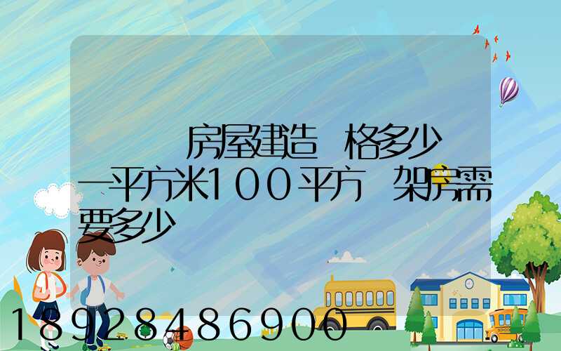 鋼結構房屋建造價格多少錢一平方米100平方鋼架房需要多少錢