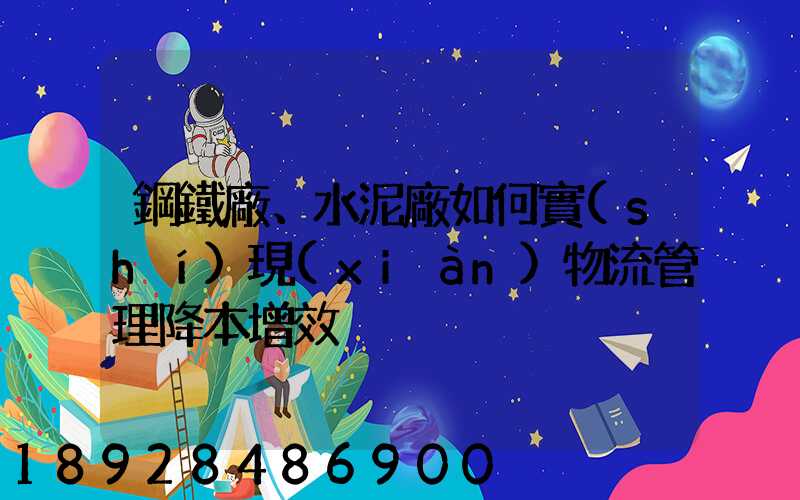 鋼鐵廠、水泥廠如何實(shí)現(xiàn)物流管理降本增效
