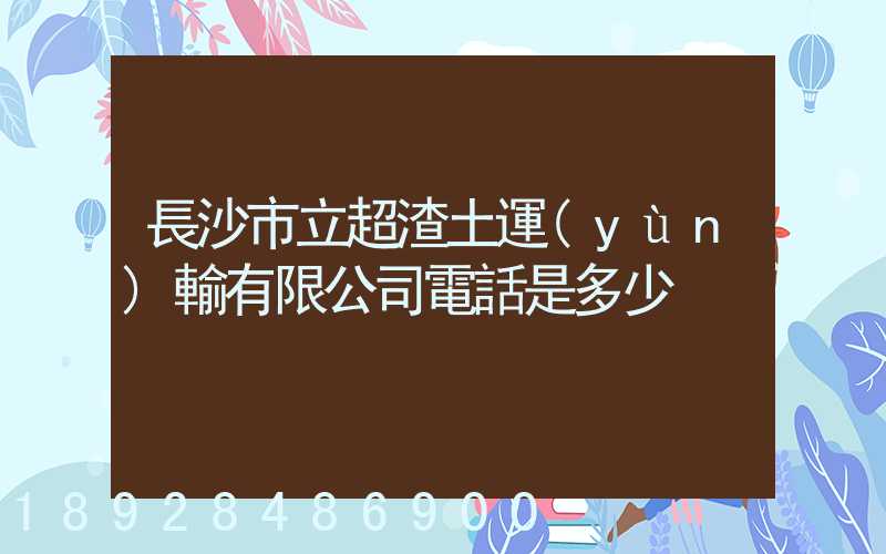 長沙市立超渣土運(yùn)輸有限公司電話是多少