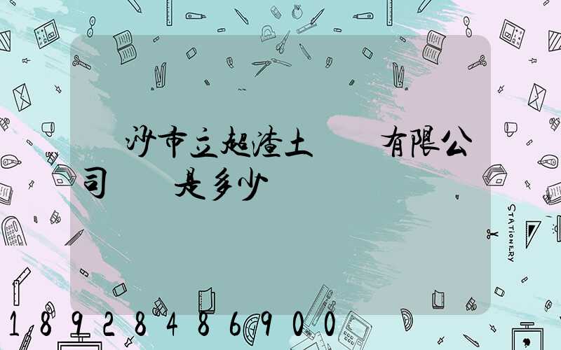 長沙市立超渣土運輸有限公司電話是多少