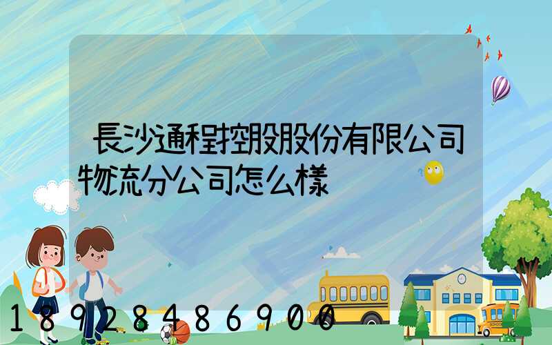 長沙通程控股股份有限公司物流分公司怎么樣