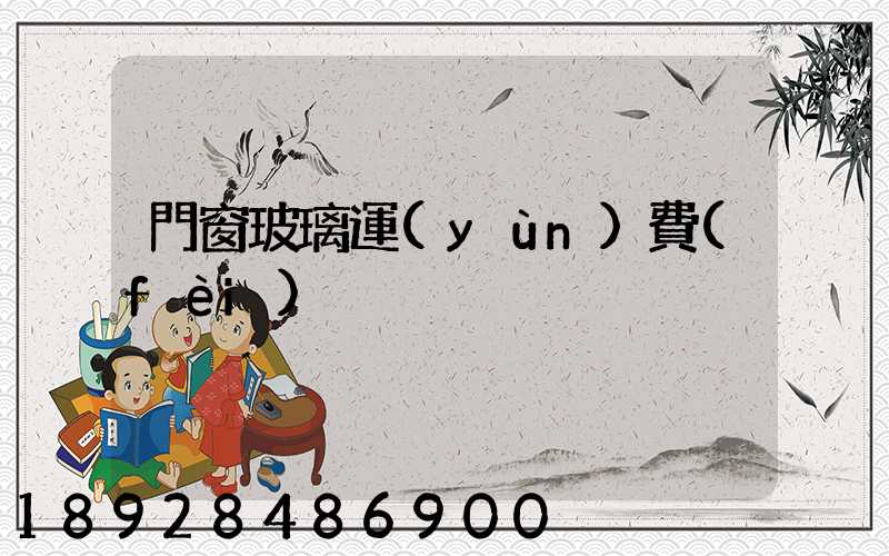 門窗玻璃運(yùn)費(fèi)