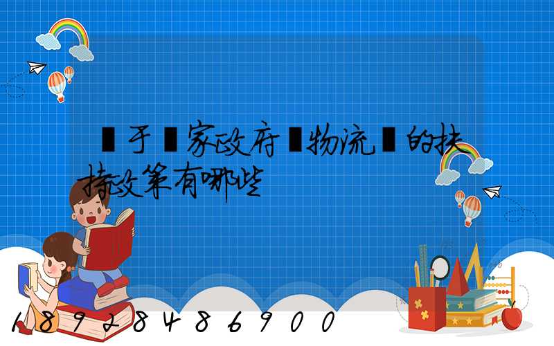 關于國家政府對物流園的扶持政策有哪些