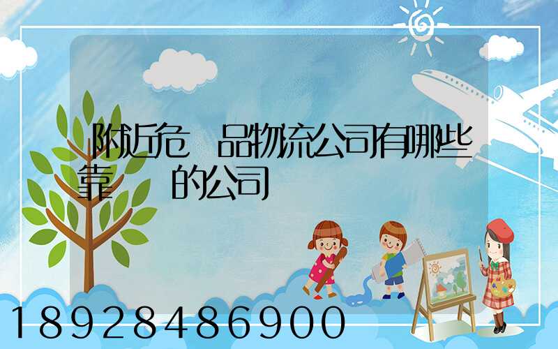 附近危險品物流公司有哪些靠譜點的公司