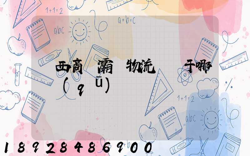 陜西商儲灞橋物流園屬于哪個區(qū)