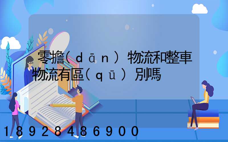 零擔(dān)物流和整車物流有區(qū)別嗎