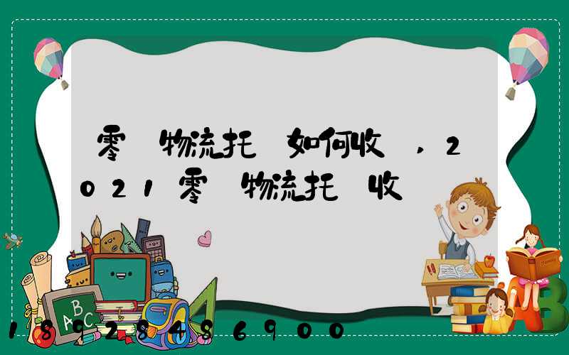 零擔物流托運如何收費,2021零擔物流托運收費標準