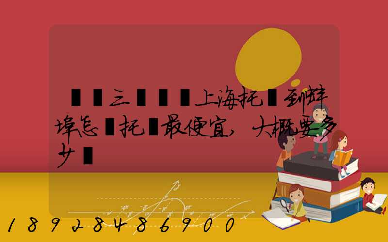 電動三輪車從上海托運到蚌埠怎麼托運最便宜,大概要多少錢