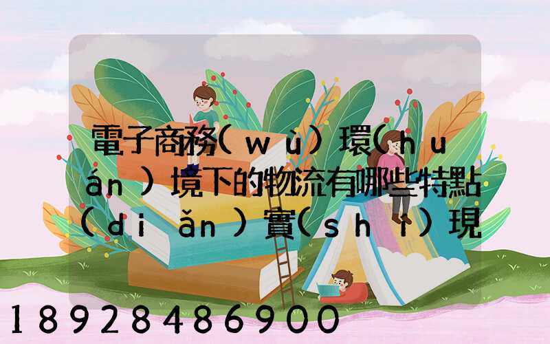 電子商務(wù)環(huán)境下的物流有哪些特點(diǎn)實(shí)現(xiàn)方式主要有哪些