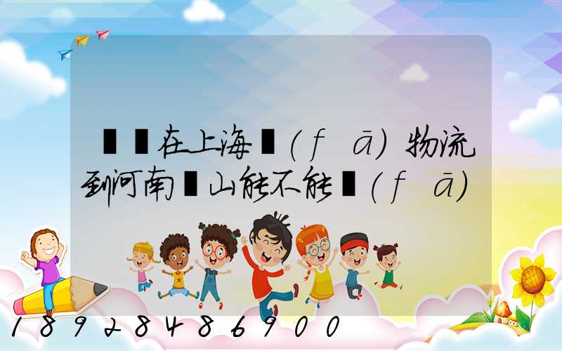 電車在上海發(fā)物流到河南魯山能不能發(fā)