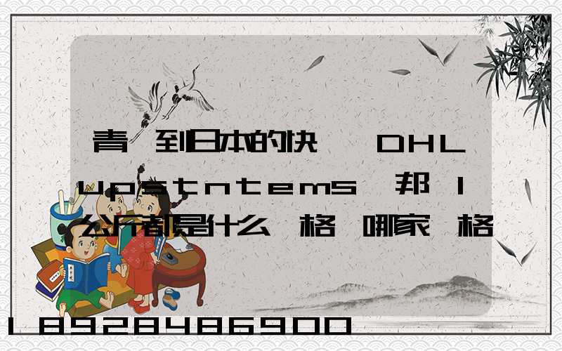 青島到日本的快遞,DHLupstntems聯邦,1公斤都是什么價格,哪家價格...