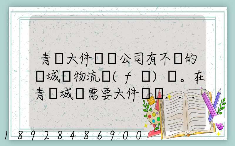 青島大件運輸公司有不錯的嗎城陽物流發(fā)貨。在青島城陽需要大件運輸...