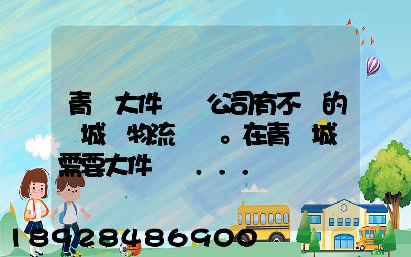 青島大件運輸公司有不錯的嗎城陽物流發貨。在青島城陽需要大件運輸...