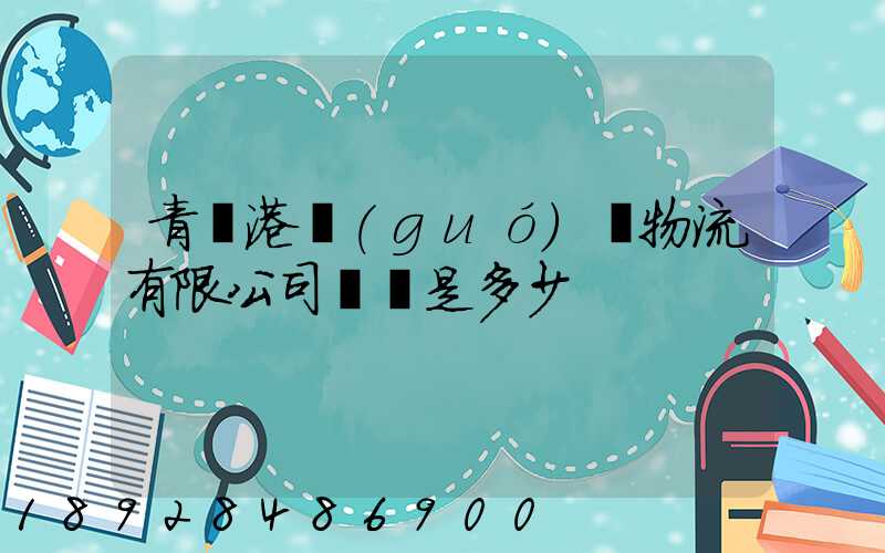 青島港國(guó)際物流有限公司電話是多少