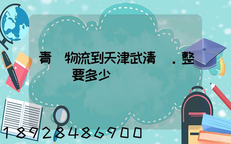 青島物流到天津武清區。整車運輸要多少錢