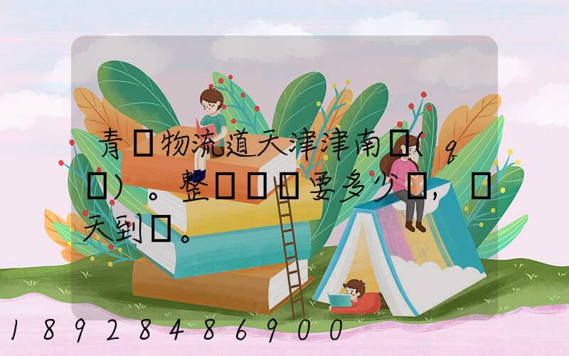 青島物流道天津津南區(qū)。整車運輸要多少錢,幾天到貨。