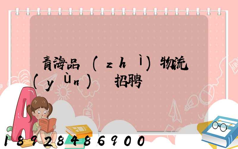 青海品質(zhì)物流運(yùn)輸招聘